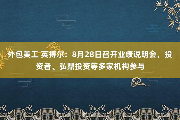 外包美工 英搏尔：8月28日召开业绩说明会，投资者、弘鼎投资等多家机构参与