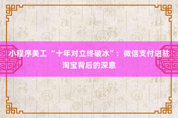 小程序美工 “十年对立终破冰”：微信支付进驻淘宝背后的深意