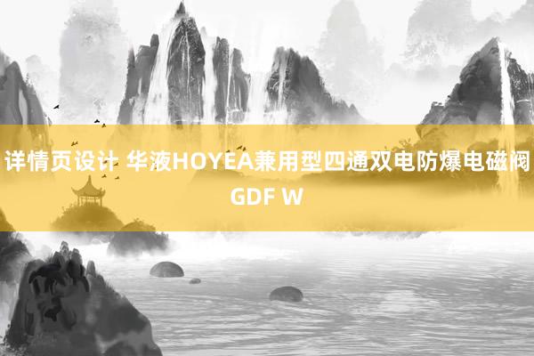 详情页设计 华液HOYEA兼用型四通双电防爆电磁阀GDF W