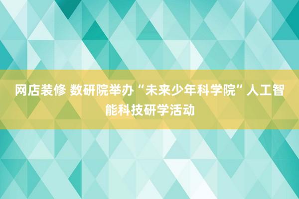 网店装修 数研院举办“未来少年科学院”人工智能科技研学活动