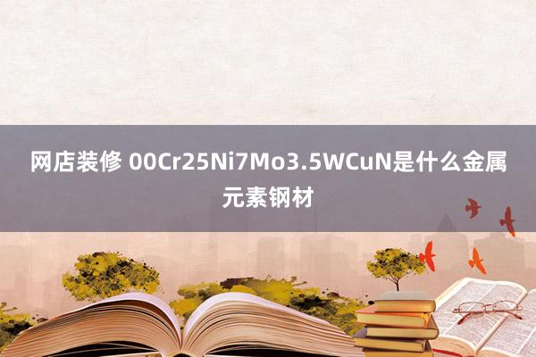 网店装修 00Cr25Ni7Mo3.5WCuN是什么金属元素钢材