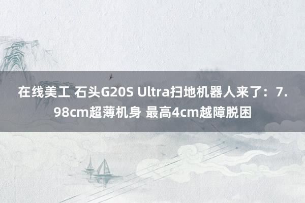 在线美工 石头G20S Ultra扫地机器人来了：7.98cm超薄机身 最高4cm越障脱困