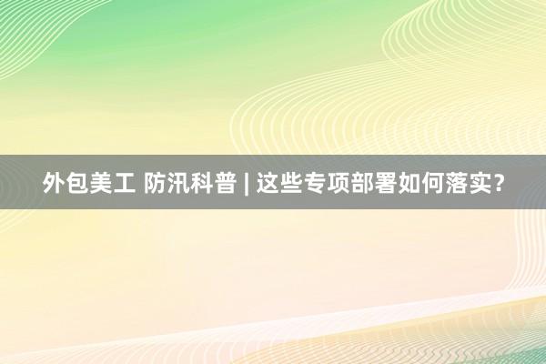 外包美工 防汛科普 | 这些专项部署如何落实？