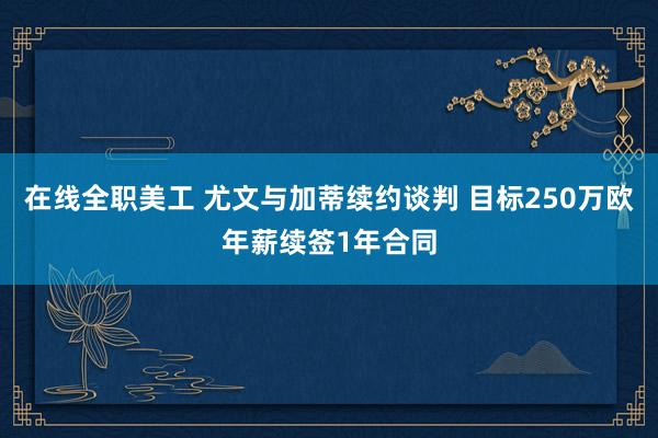 在线全职美工 尤文与加蒂续约谈判 目标250万欧年薪续签1年合同