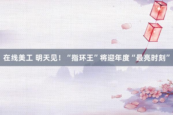 在线美工 明天见！“指环王”将迎年度“最亮时刻”