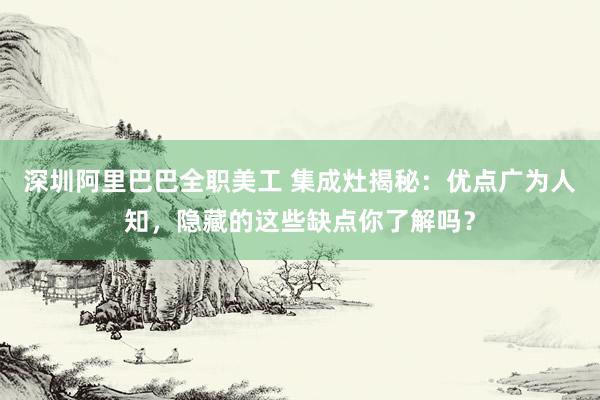 深圳阿里巴巴全职美工 集成灶揭秘：优点广为人知，隐藏的这些缺点你了解吗？