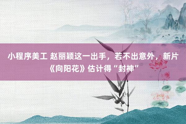 小程序美工 赵丽颖这一出手，若不出意外，新片《向阳花》估计得“封神”