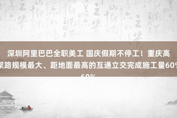 深圳阿里巴巴全职美工 国庆假期不停工！重庆高架路规模最大、距地面最高的互通立交完成施工量60%