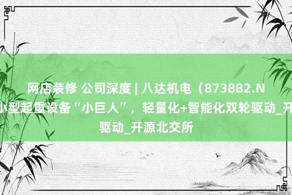 网店装修 公司深度 | 八达机电（873882.NQ）：轻小型起重设备“小巨人”，轻量化+智能化双轮驱动_开源北交所