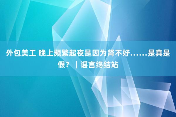 外包美工 晚上频繁起夜是因为肾不好……是真是假？｜谣言终结站