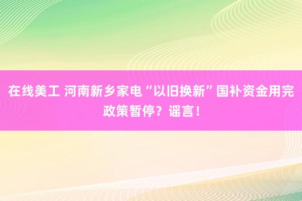 在线美工 河南新乡家电“以旧换新”国补资金用完政策暂停？谣言！